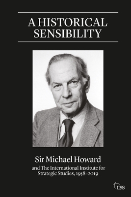 A Historical Sensibility: Sir Michael Howard and The International Institute for Strategic Studies, 1958–2019 book