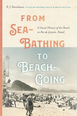 From Sea-Bathing to Beach-Going: A Social History of the Beach in Rio de Janeiro, Brazil by B.J. Barickman