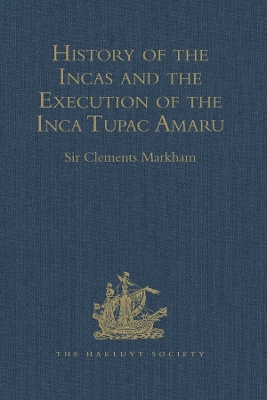 History of the Incas, by Pedro Sarmiento de Gamboa, and the Execution of the Inca Tupac Amaru, by Captain Baltasar de Ocampo: With a Supplement: A Narrative of the Vice-Regal Embassy to Vilcabamba, 1571, and of the Execution of the Inca Tupac Amaru, December 1571, by Friar Gabriel de Oviedo, of Cuzco. 1573 by Sir Clements Markham