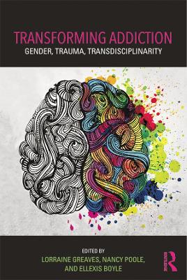 Transforming Addiction: Gender, Trauma, Transdisciplinarity by Lorraine Greaves