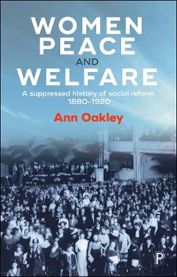 Women, Peace and Welfare: A Suppressed History of Social Reform, 1880-1920 by Ann Oakley
