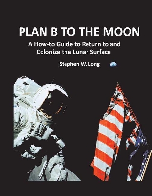 Plan B to the Moon: A How-to Guide to Return to and Colonize the Lunar Surface book