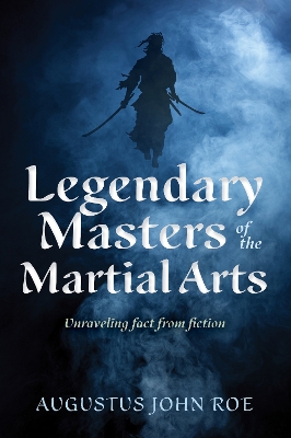 Legends of the Masters: Unraveling Fact from Fiction in Martial Arts by Augustus John Roe