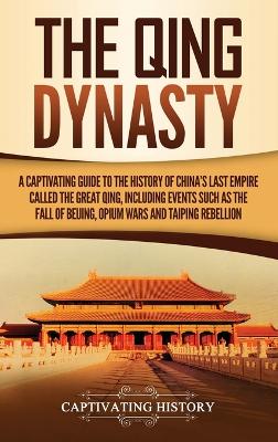 The Qing Dynasty: A Captivating Guide to the History of China's Last Empire Called the Great Qing, Including Events Such as the Fall of Beijing, Opium Wars, and Taiping Rebellion book