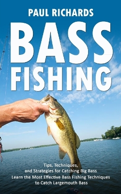 Bass Fishing: Tips, Techniques, and Strategies for Catching Big Bass (Learn the Most Effective Bass Fishing Techniques to Catch Largemouth Bass) book