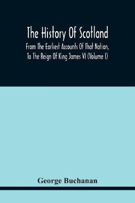 The History Of Scotland: From The Earliest Accounts Of That Nation, To The Reign Of King James Vi (Volume I) book