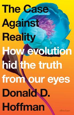 The Case Against Reality: How Evolution Hid the Truth from Our Eyes by Donald D. Hoffman