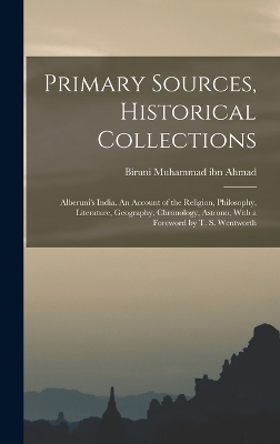 Primary Sources, Historical Collections: Alberuni's India. An Account of the Religion, Philosophy, Literature, Geography, Chronology, Astrono, With a Foreword by T. S. Wentworth by Biruni Muhammad Ibn Ahmad