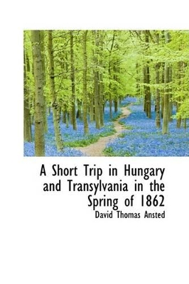 A A Short Trip in Hungary and Transylvania in the Spring of 1862 by David Thomas Ansted