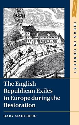 The English Republican Exiles in Europe during the Restoration by Gaby Mahlberg