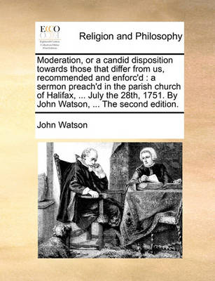 Moderation, or a Candid Disposition Towards Those That Differ from Us, Recommended and Enforc'd: A Sermon Preach'd in the Parish Church of Halifax, ... July the 28th, 1751. by John Watson, ... the Second Edition. book