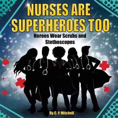 Nurses Are Superheroes Too: Heroes Wear Scrubs and Stethoscopes by C P Mitchell