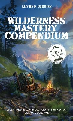 Wilderness Mastery Compendium: Essential Skills and Bushcraft First Aid for Ultimate Survival (2-in-1 Collection) by Alfred Gibson