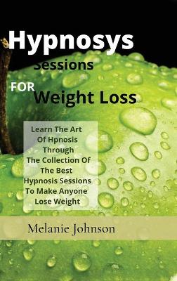 hypnosiss sessions for weight loss: Learn The Art Of Hpnosis Through The Collection Of The Best Hypnosis Sessions To Make Anyone Lose Weight book