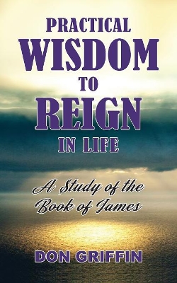 Practical Wisdom to Reign in Life: A Study of the Book of James book