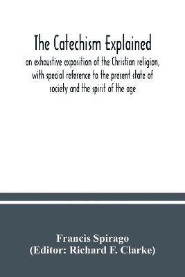 The catechism explained: an exhaustive exposition of the Christian religion, with special reference to the present state of society and the spirit of the age book