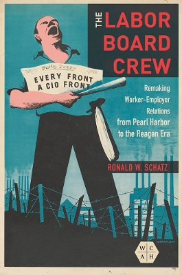 The Labor Board Crew: Remaking Worker-Employer Relations from Pearl Harbor to the Reagan Era by Ronald W. Schatz