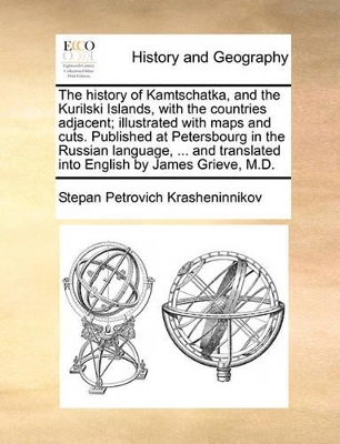 The History of Kamtschatka, and the Kurilski Islands, with the Countries Adjacent; Illustrated with Maps and Cuts. Published at Petersbourg in the Russian Language, ... and Translated Into English by James Grieve, M.D. by Stepan Petrovich Krasheninnikov