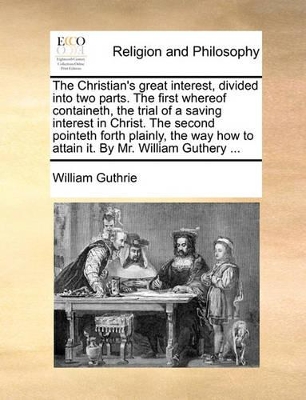 The Christian's Great Interest, Divided Into Two Parts. the First Whereof Containeth, the Trial of a Saving Interest in Christ. the Second Pointeth Forth Plainly, the Way How to Attain It. by Mr. William Guthery ... book