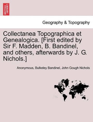 Collectanea Topographica Et Genealogica. [First Edited by Sir F. Madden, B. Bandinel, and Others, Afterwards by J. G. Nichols.] Vol. VIII. book