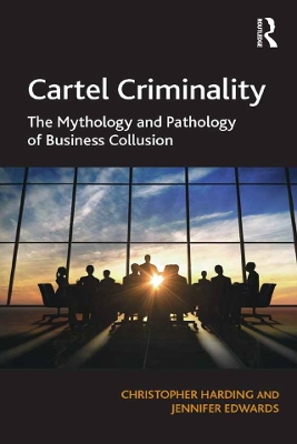 Cartel Criminality: The Mythology and Pathology of Business Collusion by Christopher Harding