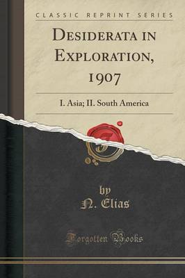 Desiderata in Exploration, 1907: I. Asia; II. South America (Classic Reprint) by N. Elias