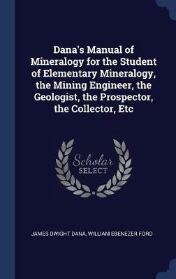 Dana's Manual of Mineralogy for the Student of Elementary Mineralogy, the Mining Engineer, the Geologist, the Prospector, the Collector, Etc by James Dwight Dana