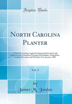 North Carolina Planter, Vol. 3: A Monthly Southern Agricultural Journal; Devoted to the Improvement of Southern Farming, Horticulture, Floriculture, and the Domestic and Mechanic Arts; January, 1860 (Classic Reprint) book