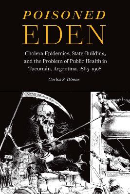 Poisoned Eden: Cholera Epidemics, State-Building, and the Problem of Public Health in Tucumán, Argentina, 1865-1908 book