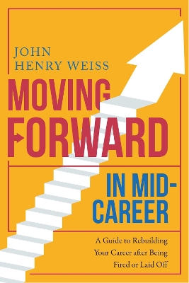 Moving Forward in Mid-Career: A Guide to Rebuilding Your Career after Being Fired or Laid Off by John Henry Weiss