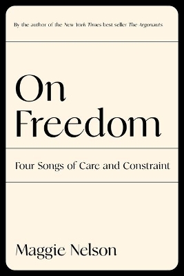 On Freedom: Four Songs of Care and Constraint by Maggie Nelson