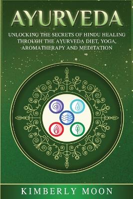 Ayurveda: Unlocking the Secrets of Hindu Healing Through the Ayurveda Diet, Yoga, Aromatherapy, and Meditation by Kimberly Moon