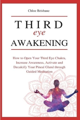 Third Eye Awakening: How to Open Your Third Eye Chakra, Increase Awareness, and Activate and Decalcify Your Pineal Gland through Guided Meditation by Chloe Brisbane