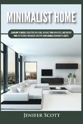 Minimalist Home: Learn How to Quickly Declutter Your Home, Organize Your Workspace, and Simplify Your Life to Have a Minimalist Lifestyle Using Minimalism Mindset & Habits by Jenifer Scott