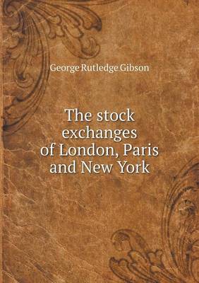 The Stock Exchanges of London, Paris and New York by George Rutledge Gibson