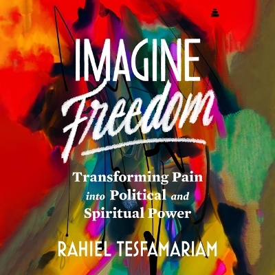 Imagine Freedom: Transforming Pain Into Political and Spiritual Power by Rahiel Tesfamariam