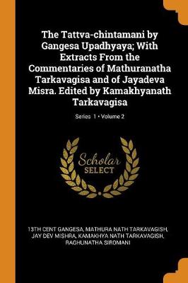 The Tattva-Chintamani by Gangesa Upadhyaya; With Extracts from the Commentaries of Mathuranatha Tarkavagisa and of Jayadeva Misra. Edited by Kamakhyanath Tarkavagisa; Volume 2; Series 1 by 13th Cent Gangesa