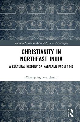 Christianity in Northeast India: A Cultural History of Nagaland from 1947 by Chongpongmeren Jamir