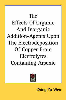 The Effects Of Organic And Inorganic Addition-Agents Upon The Electrodeposition Of Copper From Electrolytes Containing Arsenic by Ching Yu Wen