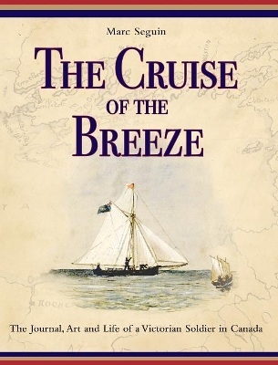 The The Cruise of the Breeze: The Journal, Art and Life of a Victorian Soldier in Canada by Marc Seguin