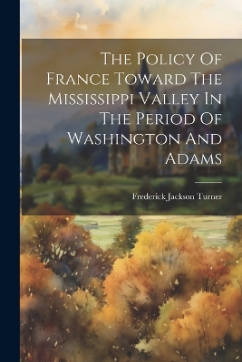 The Policy Of France Toward The Mississippi Valley In The Period Of Washington And Adams book