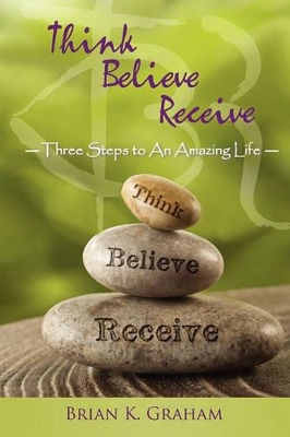 Think, Believe, Receive: Three Steps to an Amazing Life book