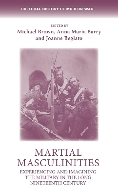 Martial Masculinities: Experiencing and Imagining the Military in the Long Nineteenth Century by Michael Brown