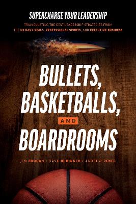 Bullets, Basketballs, and Boardrooms: Supercharge Your Leadership: Triangulating the Best Leadership Strategies from the US Navy Seals, Professional Sports, and Executive Business book