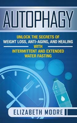 Autophagy: Unlock the Secrets of Weight Loss, Anti-Aging, and Healing with Intermittent and Extended Water Fasting book