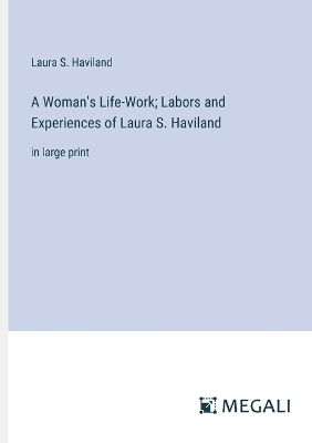 A Woman's Life-Work; Labors and Experiences of Laura S. Haviland: in large print by Laura S Haviland