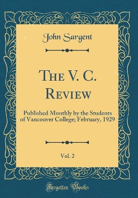 The V. C. Review, Vol. 2: Published Monthly by the Students of Vancouver College; February, 1929 (Classic Reprint) by John Sargent