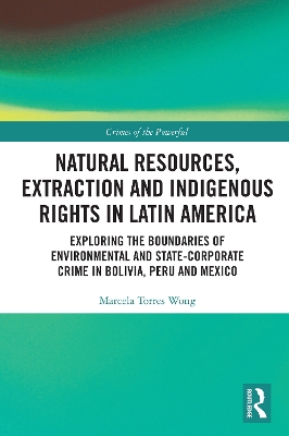 Natural Resources, Extraction and Indigenous Rights in Latin America: Exploring the Boundaries of Environmental and State-Corporate Crime in Bolivia, Peru, and Mexico by Marcela Torres Wong