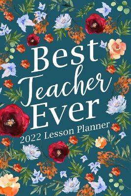 Best Teacher Ever 2022 Lesson Planner: Kindergarten Teacher Planner, Elementary Teacher Planner, Teacher Planner 2022 book