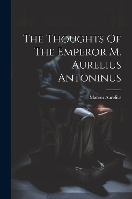 The Thoughts Of The Emperor M. Aurelius Antoninus by Marcus Aurelius (Emperor of Rome)